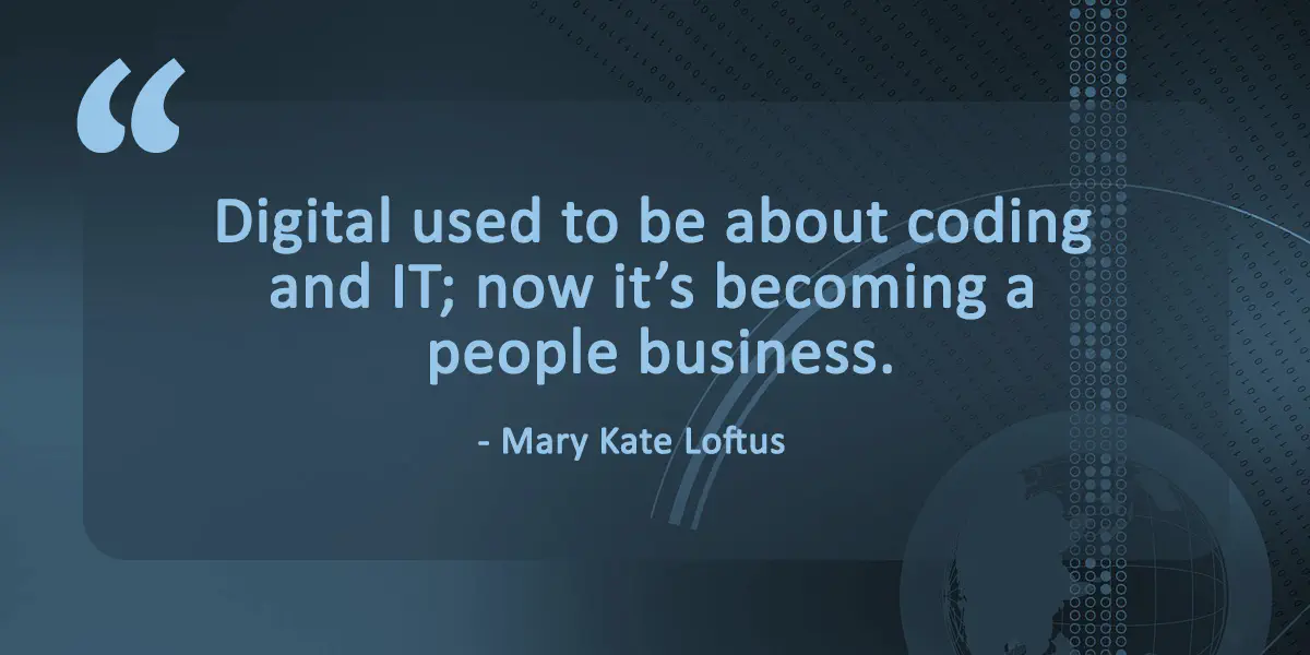 Best quotes on digital transformation: Digital used to be about coding and IT; now it’s becoming a people business, said Mary Kate Loftus, the head of multichannel for retail banking and wealth management at HSBC&rsquo;s U.S. unit.